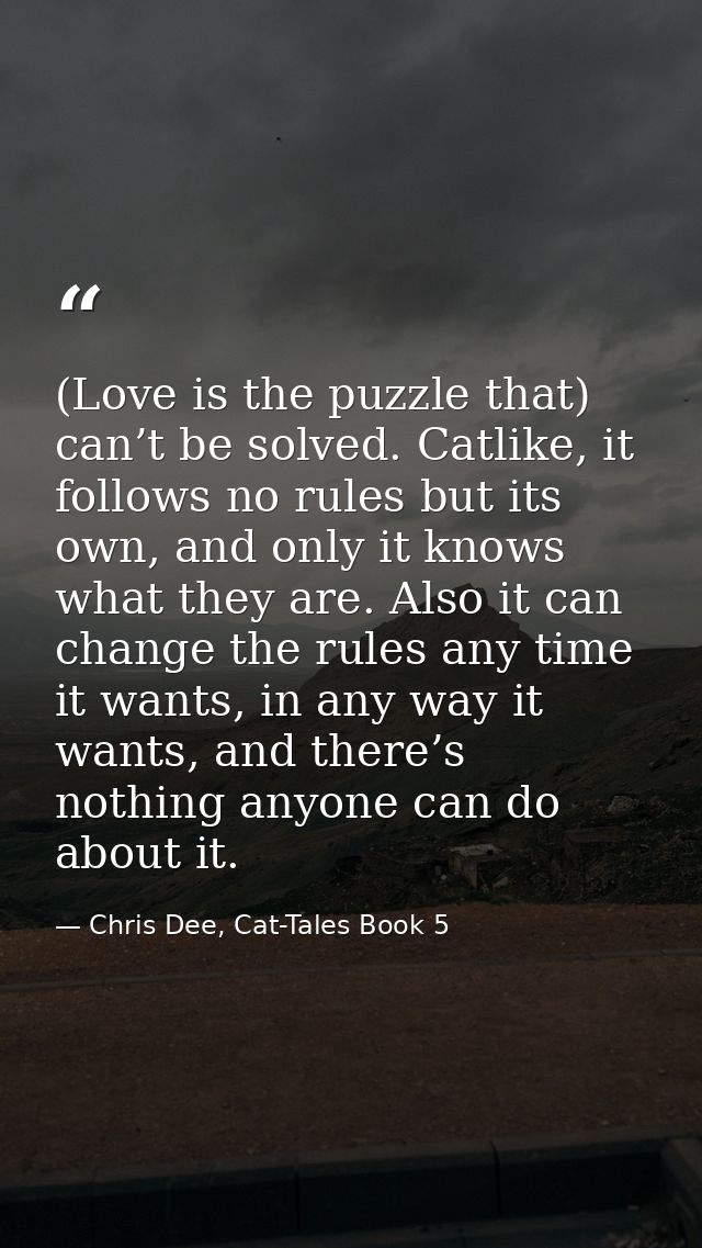 (Love is the puzzle that) can’t be solved. Catlike, it follows no rules but its own, and only it knows what they are. Al — Chris Dee, Cat-Tales Book 5