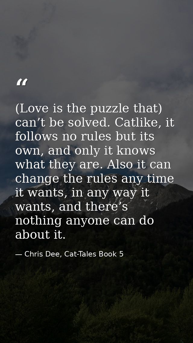 (Love is the puzzle that) can’t be solved. Catlike, it follows no rules but its own, and only it knows what they are. Al — Chris Dee, Cat-Tales Book 5