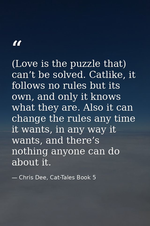 (Love is the puzzle that) can’t be solved. Catlike, it follows no rules but its own, and only it knows what they are. Al — Chris Dee, Cat-Tales Book 5