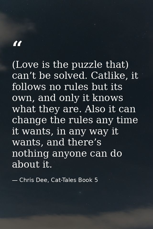 (Love is the puzzle that) can’t be solved. Catlike, it follows no rules but its own, and only it knows what they are. Al — Chris Dee, Cat-Tales Book 5