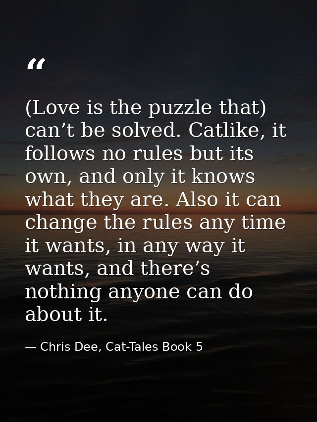 (Love is the puzzle that) can’t be solved. Catlike, it follows no rules but its own, and only it knows what they are. Al — Chris Dee, Cat-Tales Book 5