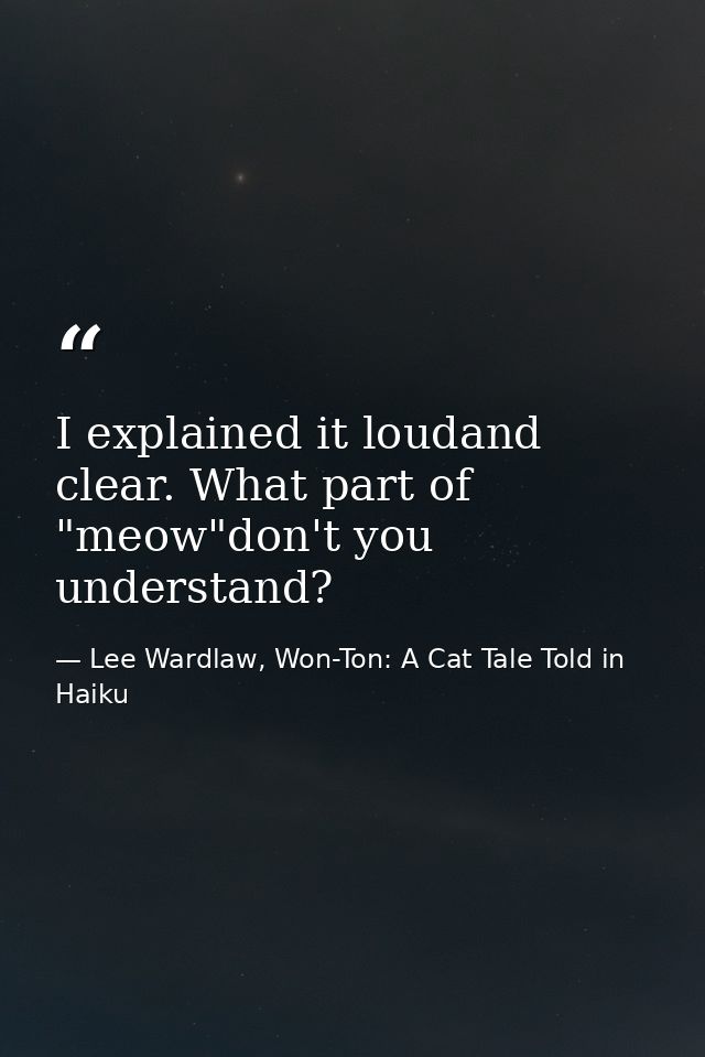 I explained it loudand clear. What part of "meow"don't you understand? — Lee Wardlaw, Won-Ton: A Cat Tale Told in Haiku
