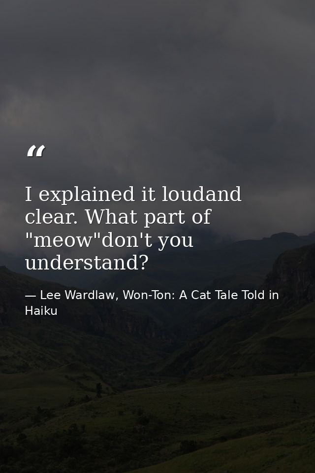 I explained it loudand clear. What part of "meow"don't you understand? — Lee Wardlaw, Won-Ton: A Cat Tale Told in Haiku