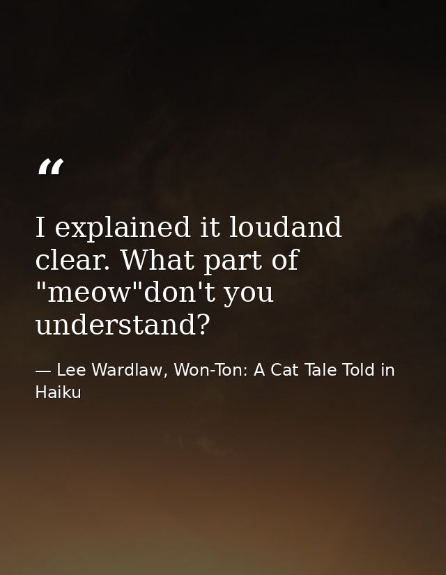 I explained it loudand clear. What part of "meow"don't you understand? — Lee Wardlaw, Won-Ton: A Cat Tale Told in Haiku