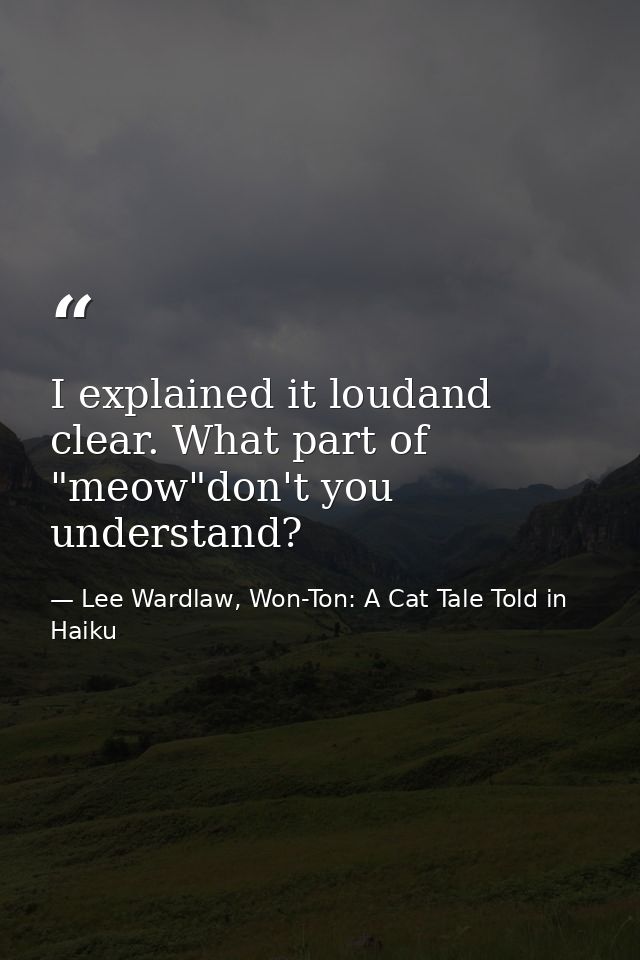 I explained it loudand clear. What part of "meow"don't you understand? — Lee Wardlaw, Won-Ton: A Cat Tale Told in Haiku