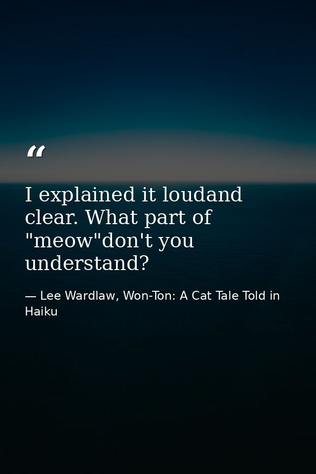 I explained it loudand clear. What part of "meow"don't you understand? — Lee Wardlaw, Won-Ton: A Cat Tale Told in Haiku