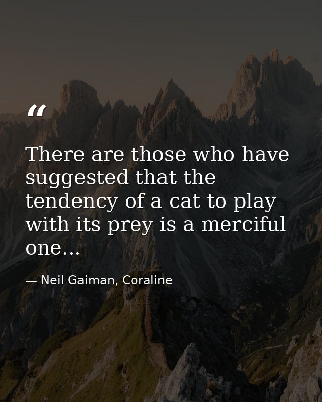 There are those who have suggested that the tendency of a cat to play with its prey is a merciful one... — Neil Gaiman, Coraline