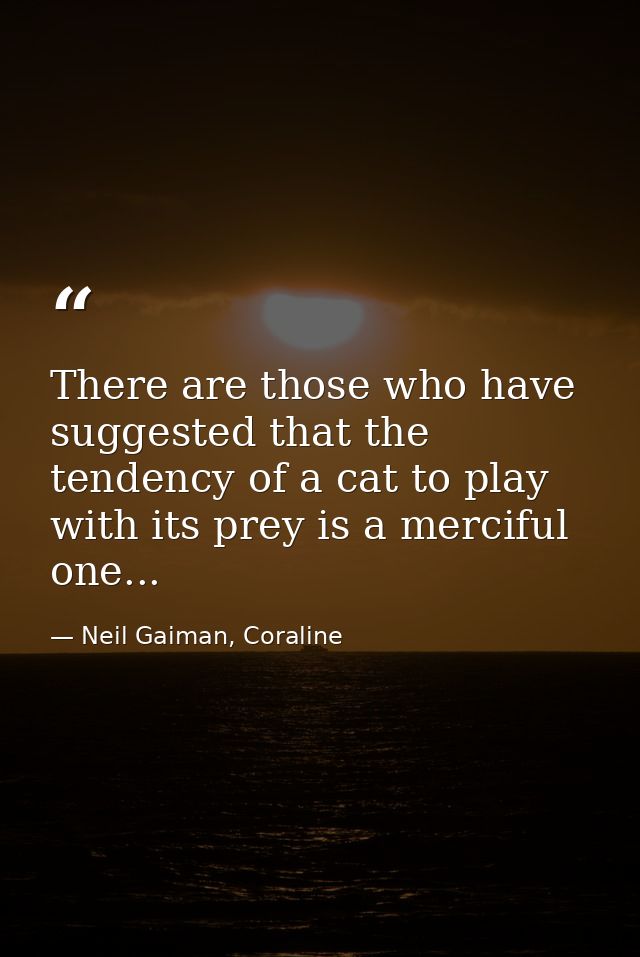 There are those who have suggested that the tendency of a cat to play with its prey is a merciful one... — Neil Gaiman, Coraline