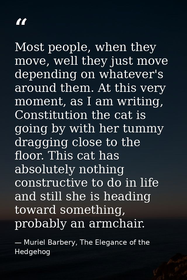 Most people, when they move, well they just move depending on whatever's around them. At this very moment, as I am writi — Muriel Barbery, The Elegance of the Hedgehog