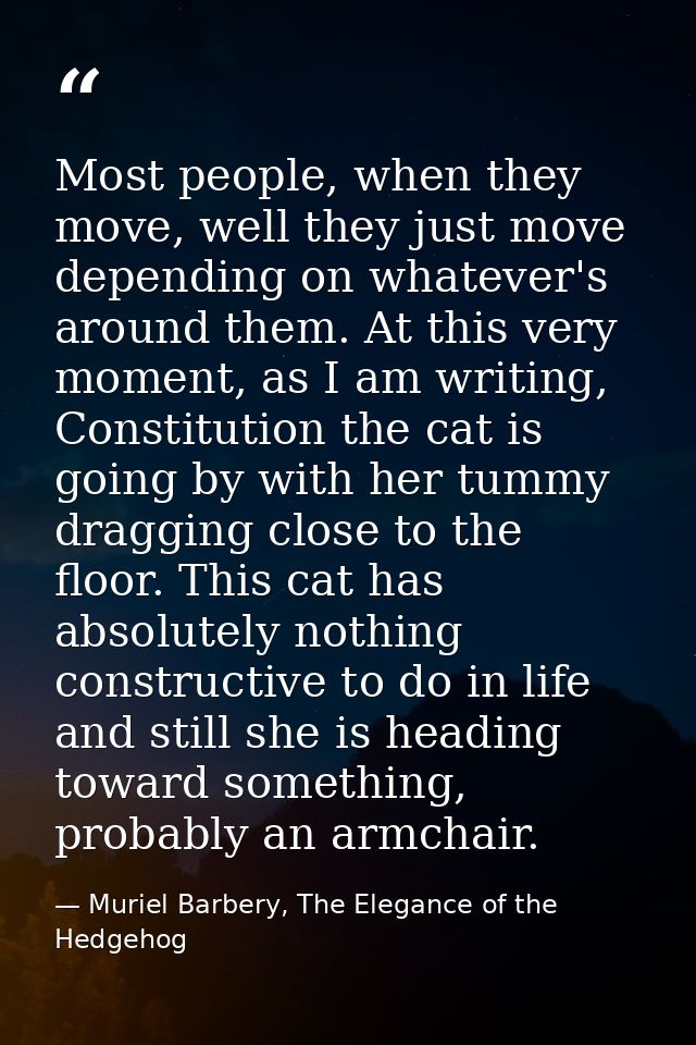 Most people, when they move, well they just move depending on whatever's around them. At this very moment, as I am writi — Muriel Barbery, The Elegance of the Hedgehog