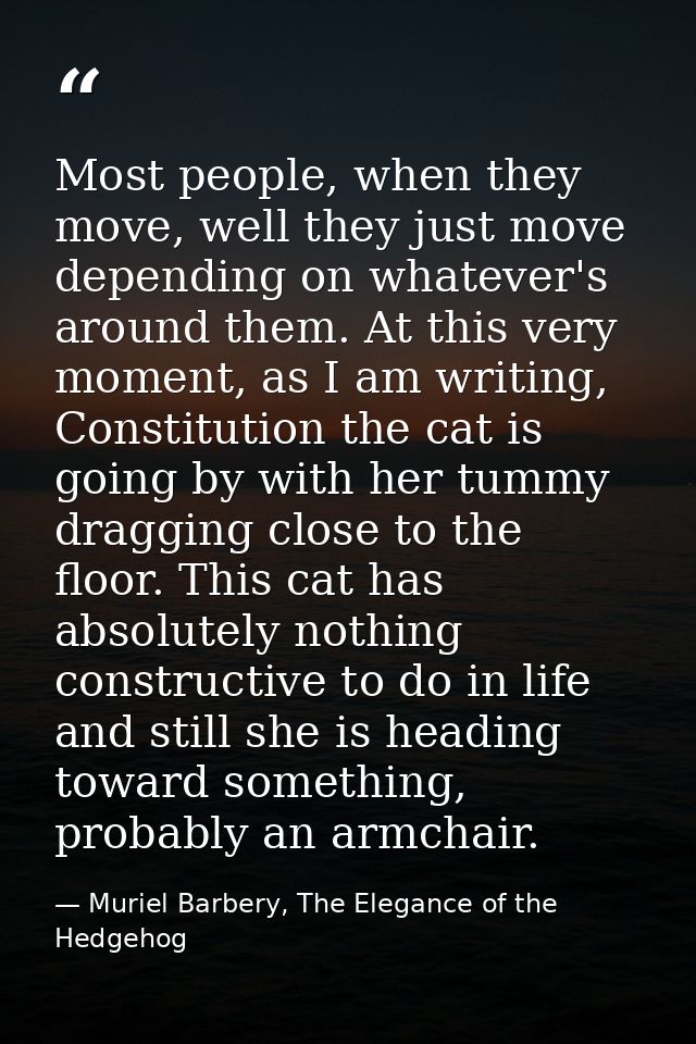 Most people, when they move, well they just move depending on whatever's around them. At this very moment, as I am writi — Muriel Barbery, The Elegance of the Hedgehog