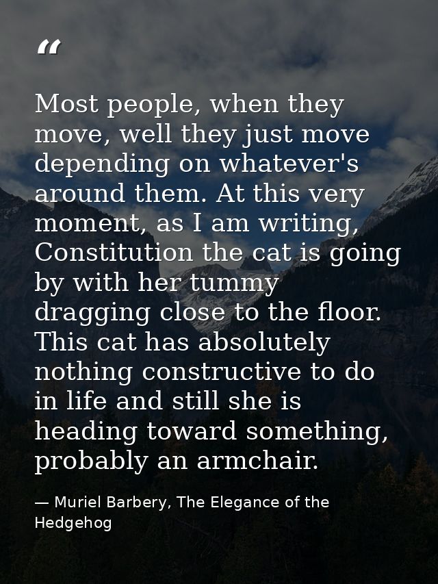 Most people, when they move, well they just move depending on whatever's around them. At this very moment, as I am writi — Muriel Barbery, The Elegance of the Hedgehog