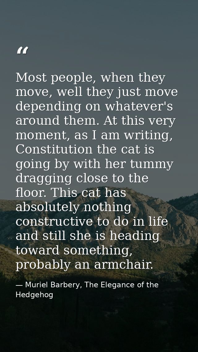 Most people, when they move, well they just move depending on whatever's around them. At this very moment, as I am writi — Muriel Barbery, The Elegance of the Hedgehog