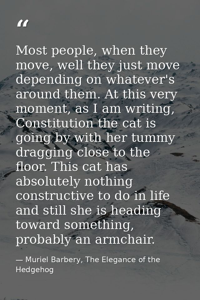 Most people, when they move, well they just move depending on whatever's around them. At this very moment, as I am writi — Muriel Barbery, The Elegance of the Hedgehog