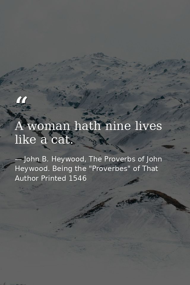 A woman hath nine lives like a cat. — John B. Heywood, The Proverbs of John Heywood. Being the "Proverbes" of That Author Printed 1546