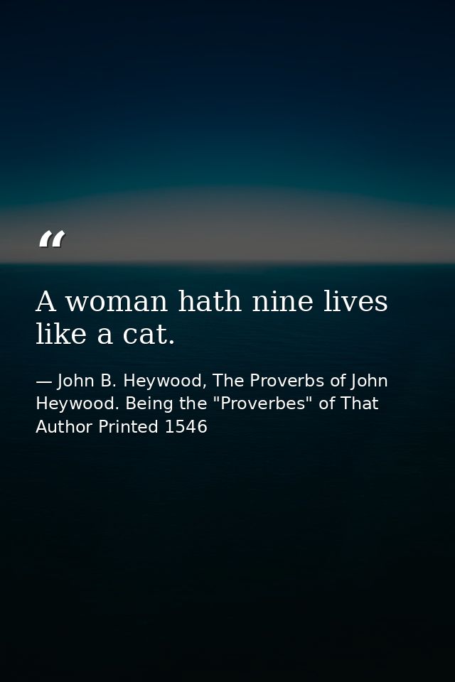 A woman hath nine lives like a cat. — John B. Heywood, The Proverbs of John Heywood. Being the "Proverbes" of That Author Printed 1546