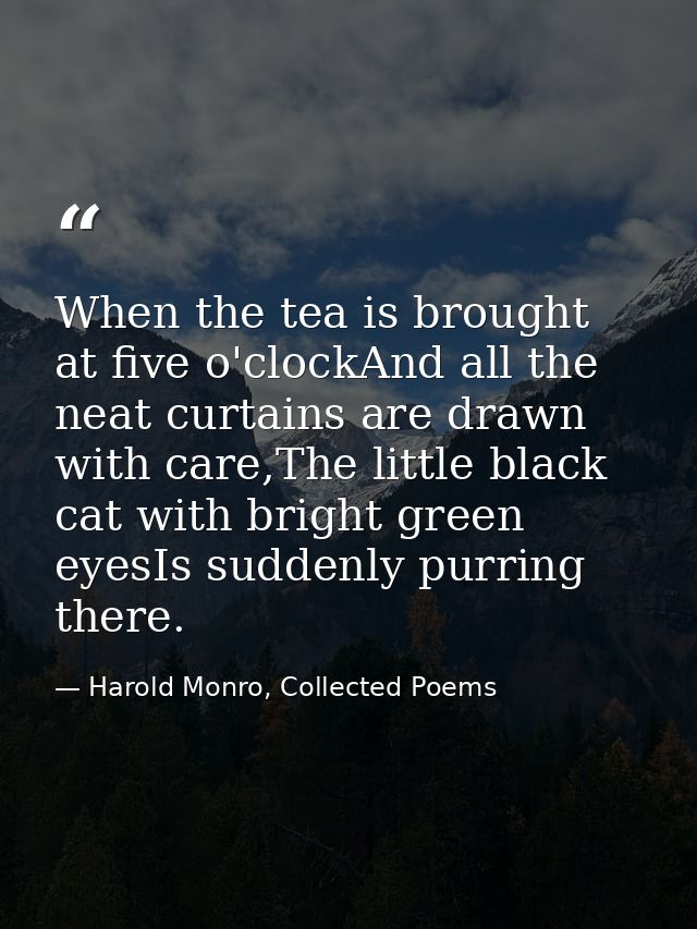 When the tea is brought at five o'clockAnd all the neat curtains are drawn with care,The little black cat with bright gr — Harold Monro, Collected Poems