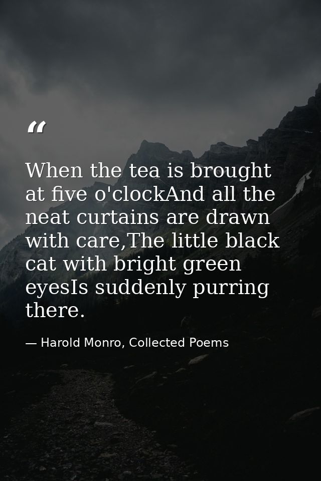 When the tea is brought at five o'clockAnd all the neat curtains are drawn with care,The little black cat with bright gr — Harold Monro, Collected Poems