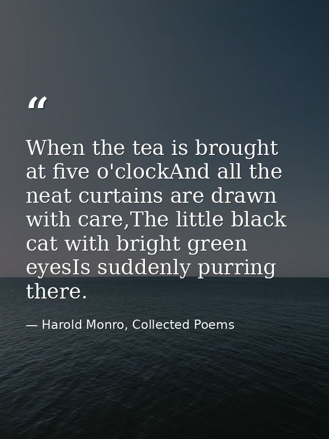 When the tea is brought at five o'clockAnd all the neat curtains are drawn with care,The little black cat with bright gr — Harold Monro, Collected Poems