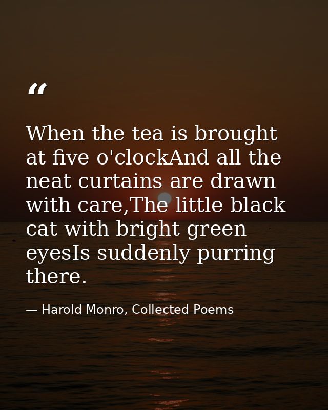 When the tea is brought at five o'clockAnd all the neat curtains are drawn with care,The little black cat with bright gr — Harold Monro, Collected Poems