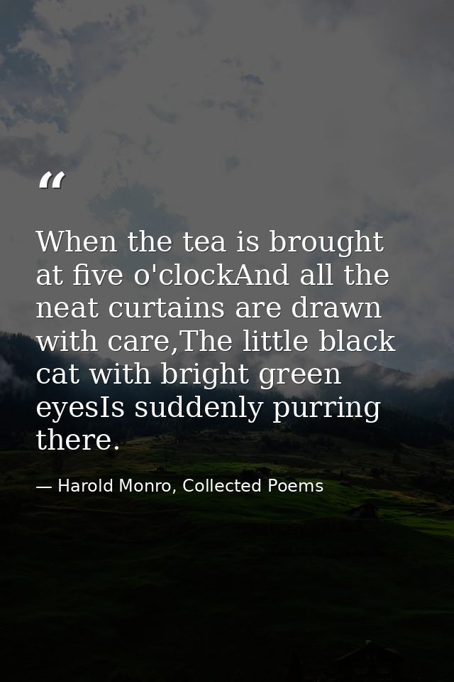 When the tea is brought at five o'clockAnd all the neat curtains are drawn with care,The little black cat with bright gr — Harold Monro, Collected Poems