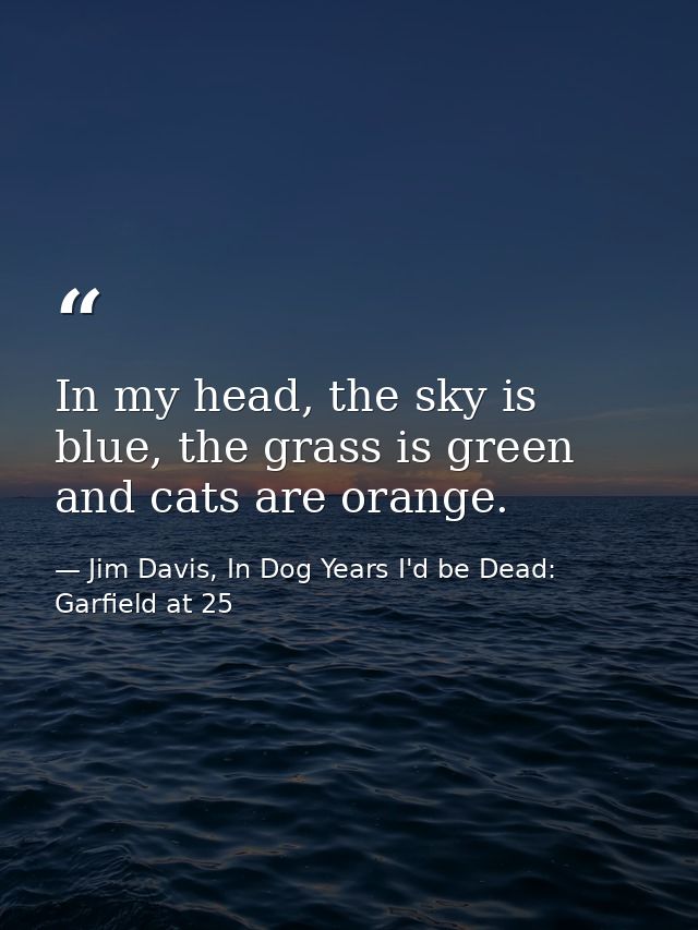 In my head, the sky is blue, the grass is green and cats are orange. — Jim Davis, In Dog Years I'd be Dead: Garfield at 25