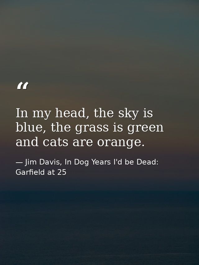 In my head, the sky is blue, the grass is green and cats are orange. — Jim Davis, In Dog Years I'd be Dead: Garfield at 25