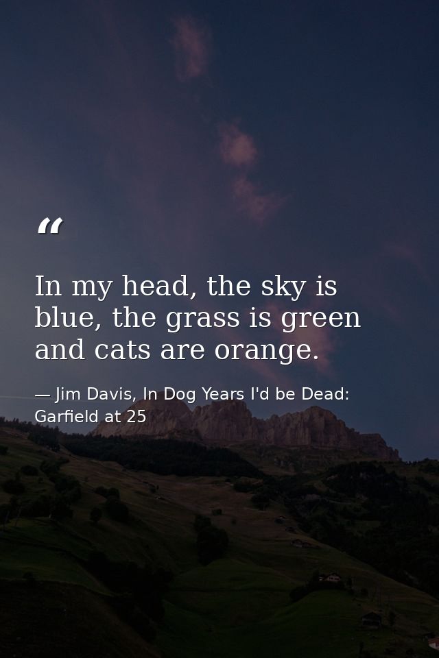 In my head, the sky is blue, the grass is green and cats are orange. — Jim Davis, In Dog Years I'd be Dead: Garfield at 25