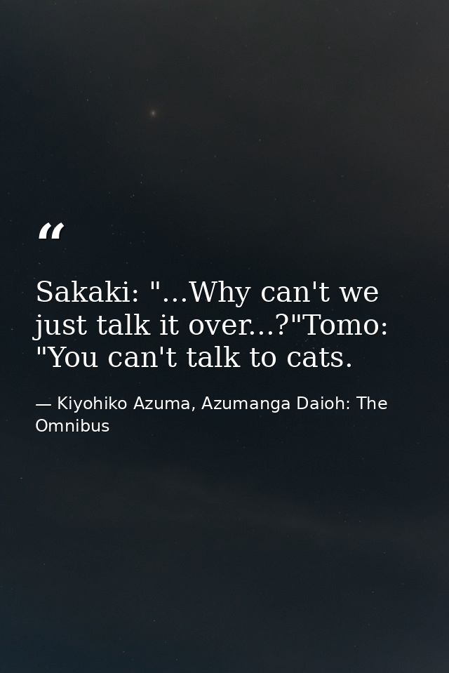 Sakaki: "...Why can't we just talk it over...?"Tomo: "You can't talk to cats. — Kiyohiko Azuma, Azumanga Daioh: The Omnibus