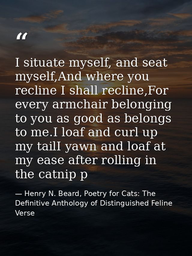 I situate myself, and seat myself,And where you recline I shall recline,For every armchair belonging to you as good as b — Henry N. Beard, Poetry for Cats: The Definitive Anthology of Distinguished Feline Verse