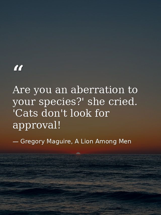 Are you an aberration to your species?' she cried. 'Cats don't look for approval! — Gregory Maguire, A Lion Among Men