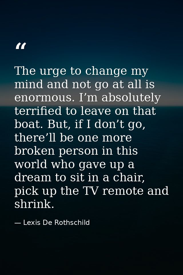 The urge to change my mind and not go at all is enormous. I’m absolutely terrified to leave on that boat. But, if I don’ — Lexis De Rothschild
