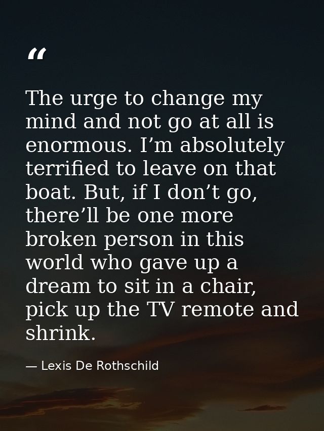 The urge to change my mind and not go at all is enormous. I’m absolutely terrified to leave on that boat. But, if I don’ — Lexis De Rothschild