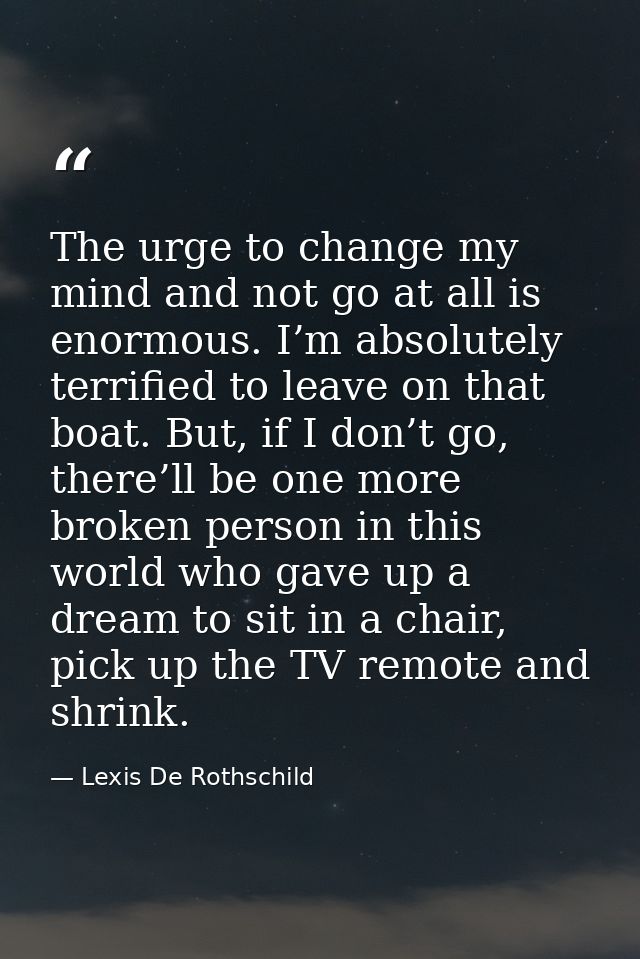 The urge to change my mind and not go at all is enormous. I’m absolutely terrified to leave on that boat. But, if I don’ — Lexis De Rothschild