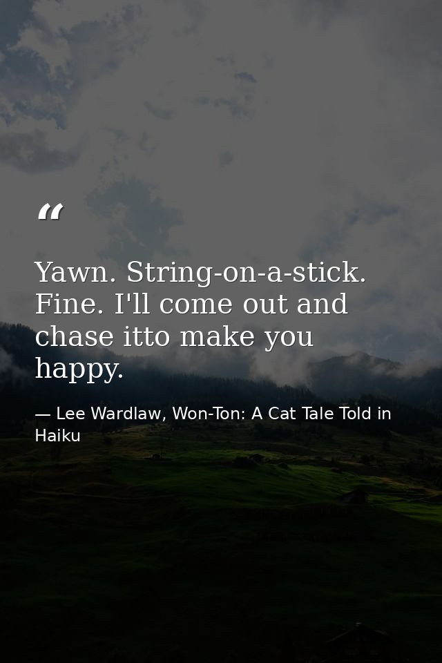 Yawn. String-on-a-stick. Fine. I'll come out and chase itto make you happy. — Lee Wardlaw, Won-Ton: A Cat Tale Told in Haiku