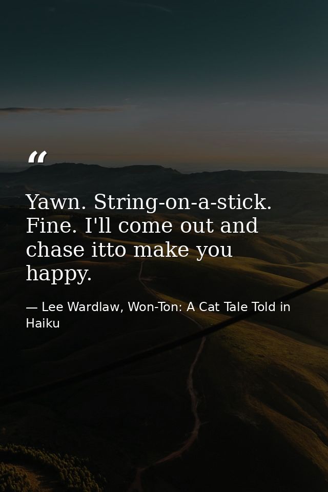 Yawn. String-on-a-stick. Fine. I'll come out and chase itto make you happy. — Lee Wardlaw, Won-Ton: A Cat Tale Told in Haiku