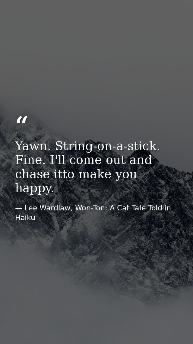 Yawn. String-on-a-stick. Fine. I'll come out and chase itto make you happy. — Lee Wardlaw, Won-Ton: A Cat Tale Told in Haiku