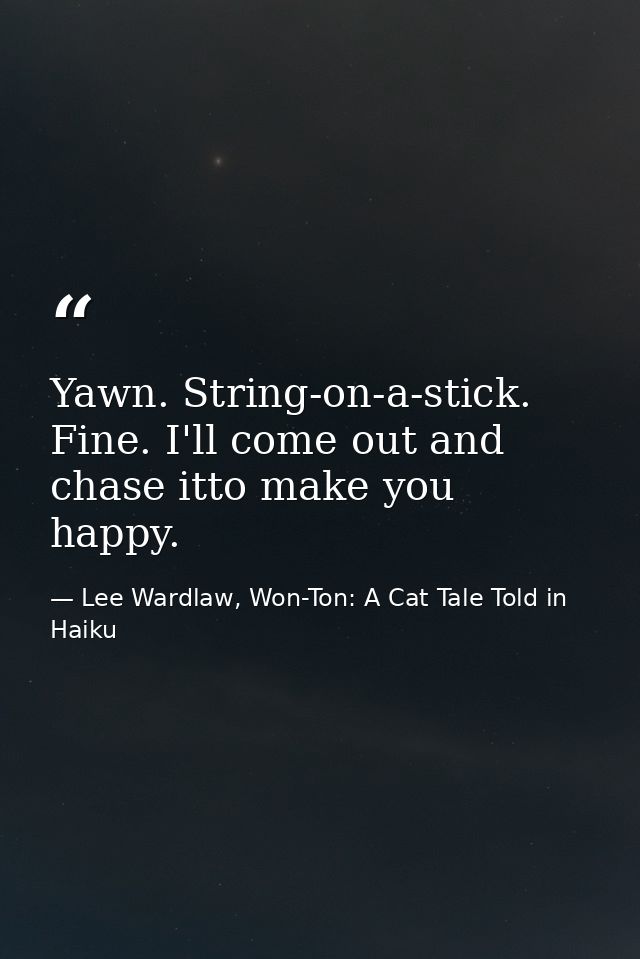 Yawn. String-on-a-stick. Fine. I'll come out and chase itto make you happy. — Lee Wardlaw, Won-Ton: A Cat Tale Told in Haiku