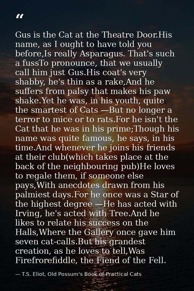 Gus is the Cat at the Theatre Door.His name, as I ought to have told you before,Is really Asparagus. That's such a fussT — T.S. Eliot, Old Possum's Book of Practical Cats