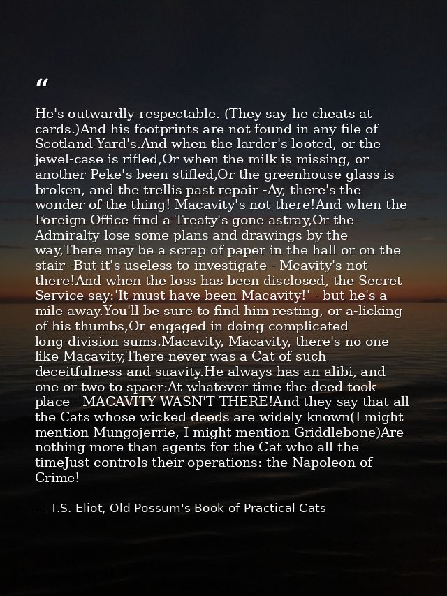 He's outwardly respectable. (They say he cheats at cards.)And his footprints are not found in any file of Scotland Yard' — T.S. Eliot, Old Possum's Book of Practical Cats
