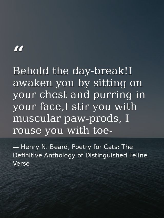 Behold the day-break!I awaken you by sitting on your chest and purring in your face,I stir you with muscular paw-prods,  — Henry N. Beard, Poetry for Cats: The Definitive Anthology of Distinguished Feline Verse