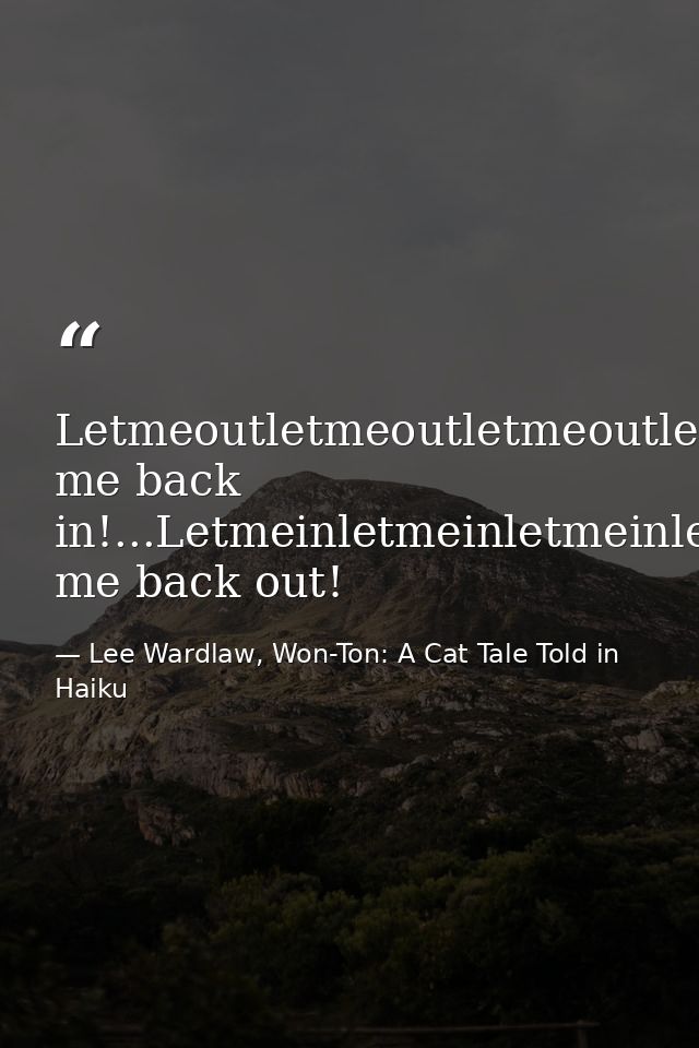 Letmeoutletmeoutletmeoutletmeout.Wait--let me back in!...Letmeinletmeinletmeinletmein.Wait--let me back out! — Lee Wardlaw, Won-Ton: A Cat Tale Told in Haiku