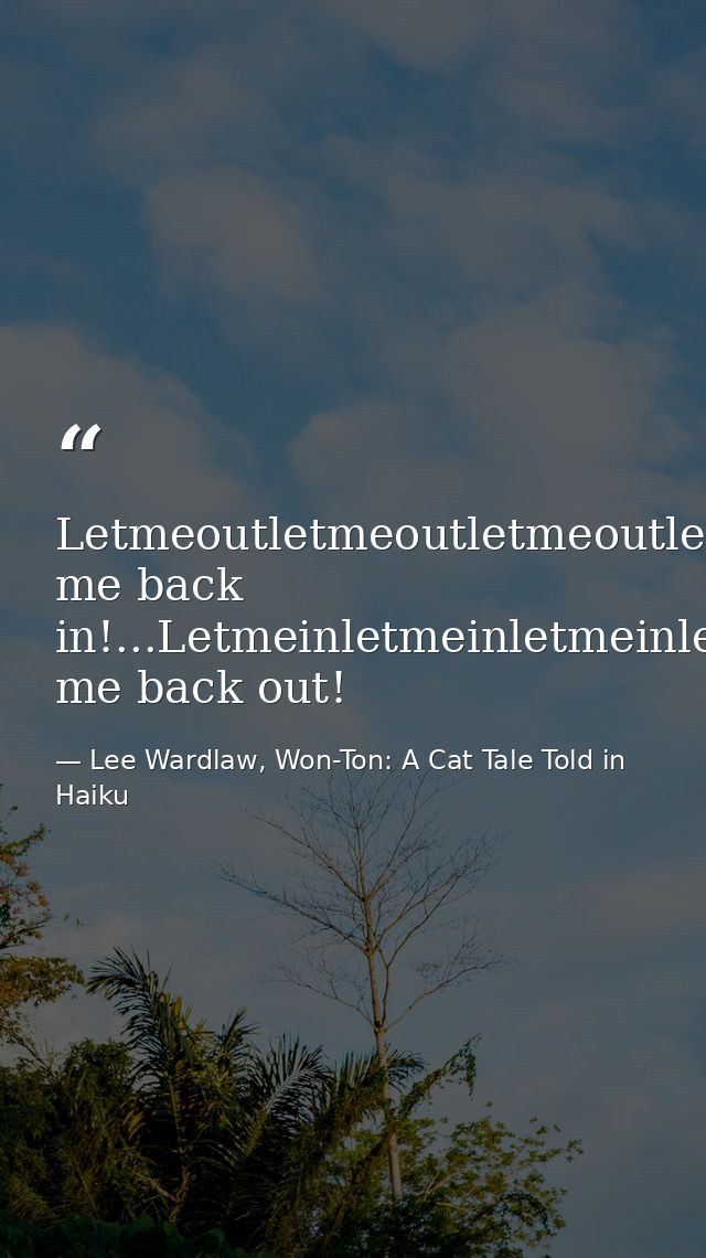 Letmeoutletmeoutletmeoutletmeout.Wait--let me back in!...Letmeinletmeinletmeinletmein.Wait--let me back out! — Lee Wardlaw, Won-Ton: A Cat Tale Told in Haiku