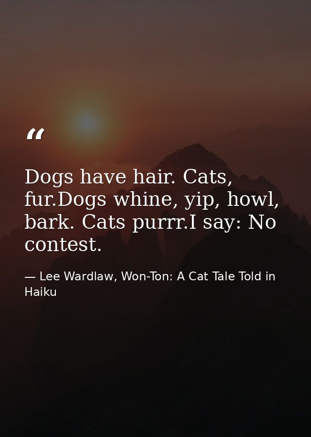 Dogs have hair. Cats, fur.Dogs whine, yip, howl, bark. Cats purrr.I say: No contest. — Lee Wardlaw, Won-Ton: A Cat Tale Told in Haiku