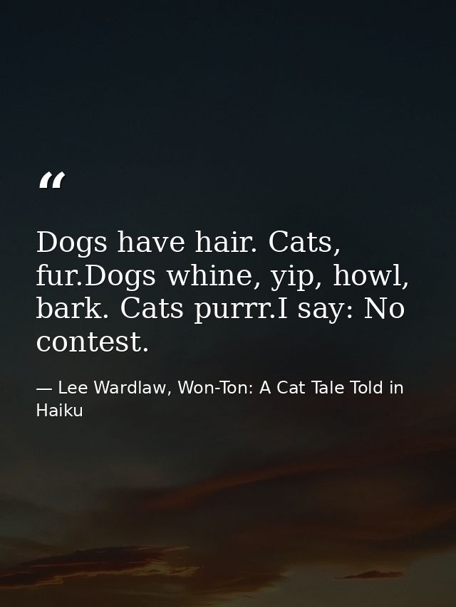 Dogs have hair. Cats, fur.Dogs whine, yip, howl, bark. Cats purrr.I say: No contest. — Lee Wardlaw, Won-Ton: A Cat Tale Told in Haiku