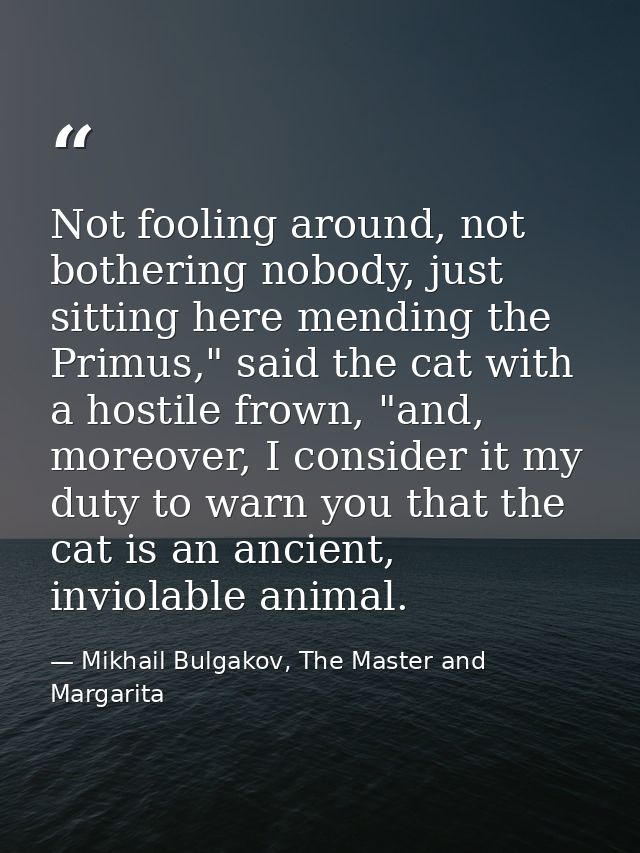 Not fooling around, not bothering nobody, just sitting here mending the Primus," said the cat with a hostile frown, "and — Mikhail Bulgakov, The Master and Margarita