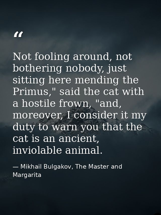 Not fooling around, not bothering nobody, just sitting here mending the Primus," said the cat with a hostile frown, "and — Mikhail Bulgakov, The Master and Margarita