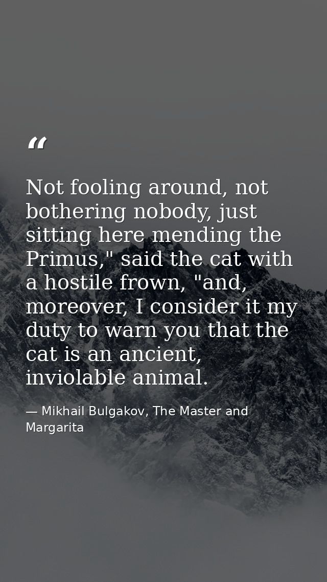 Not fooling around, not bothering nobody, just sitting here mending the Primus," said the cat with a hostile frown, "and — Mikhail Bulgakov, The Master and Margarita