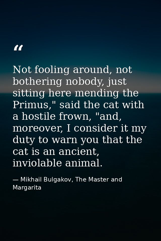 Not fooling around, not bothering nobody, just sitting here mending the Primus," said the cat with a hostile frown, "and — Mikhail Bulgakov, The Master and Margarita