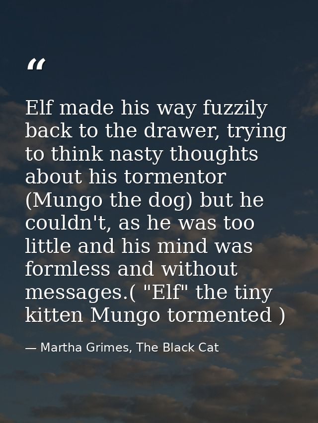 Elf made his way fuzzily back to the drawer, trying to think nasty thoughts about his tormentor (Mungo the dog) but he c — Martha Grimes, The Black Cat